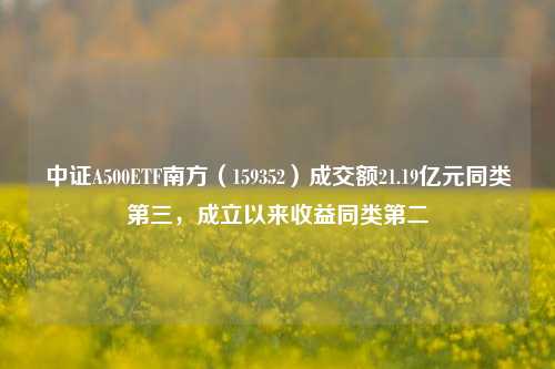 中证A500ETF南方（159352）成交额21.19亿元同类第三，成立以来收益同类第二