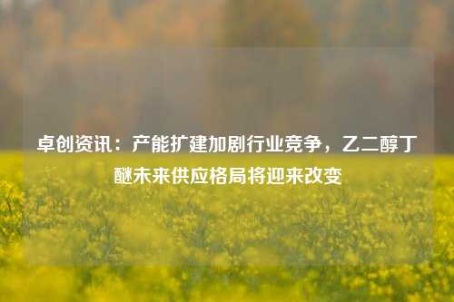 卓创资讯：产能扩建加剧行业竞争，乙二醇丁醚未来供应格局将迎来改变