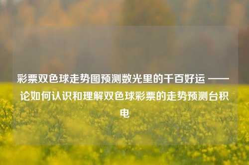 彩票双色球走势图预测数光里的千百好运 —— 论如何认识和理解双色球彩票的走势预测台积电