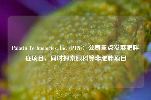 Palatin Technologies, Inc. (PTN)：公司重点发展肥胖症项目，同时探索眼科等非肥胖项目