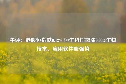 午评：港股恒指跌0.12% 恒生科指微涨0.03%生物技术、应用软件股强势