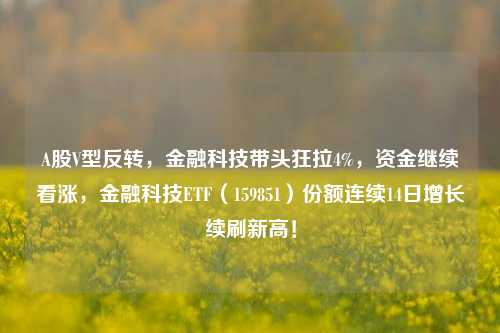 A股V型反转，金融科技带头狂拉4%，资金继续看涨，金融科技ETF（159851）份额连续14日增长续刷新高！