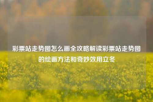 彩票站走势图怎么画全攻略解读彩票站走势图的绘画方法和奇妙效用立冬