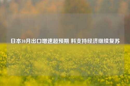 日本10月出口增速超预期 料支持经济继续复苏