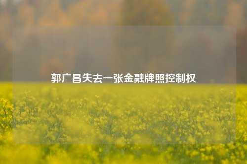 郭广昌失去一张金融牌照控制权