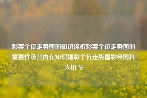 彩票个位走势图的知识探析彩票个位走势图的重要性及其内在知识福彩个位走势图彩经网科大讯飞