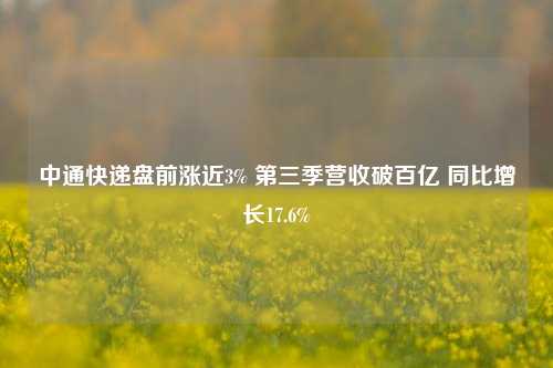 中通快递盘前涨近3% 第三季营收破百亿 同比增长17.6%