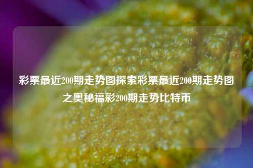 彩票最近200期走势图探索彩票最近200期走势图之奥秘福彩200期走势比特币