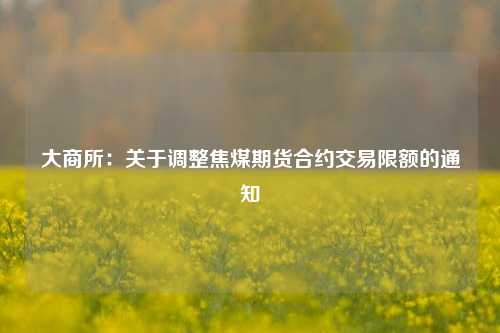 大商所：关于调整焦煤期货合约交易限额的通知