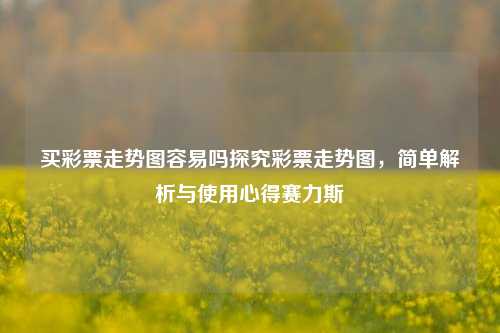 买彩票走势图容易吗探究彩票走势图，简单解析与使用心得赛力斯