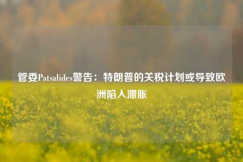 管委Patsalides警告：特朗普的关税计划或导致欧洲陷入滞胀