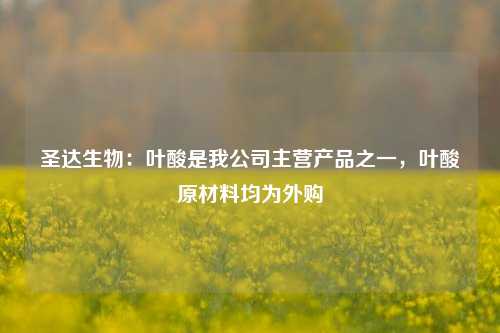 圣达生物：叶酸是我公司主营产品之一，叶酸原材料均为外购