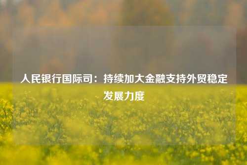 人民银行国际司：持续加大金融支持外贸稳定发展力度