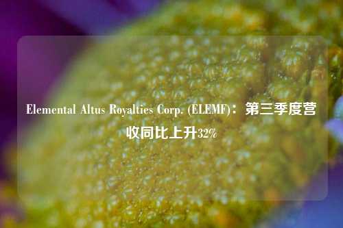 Elemental Altus Royalties Corp. (ELEMF)：第三季度营收同比上升32%