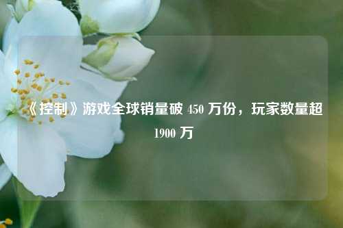 《控制》游戏全球销量破 450 万份，玩家数量超 1900 万