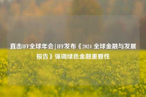 直击IFF全球年会|IFF发布《2024 全球金融与发展报告》强调绿色金融重要性