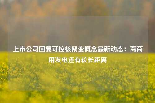 上市公司回复可控核聚变概念最新动态：离商用发电还有较长距离