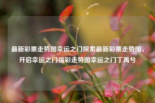 最新彩票走势图幸运之门探索最新彩票走势图，开启幸运之门福彩走势图幸运之门丁禹兮