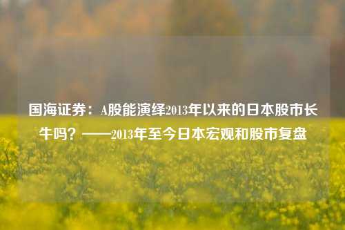 国海证券：A股能演绎2013年以来的日本股市长牛吗？——2013年至今日本宏观和股市复盘