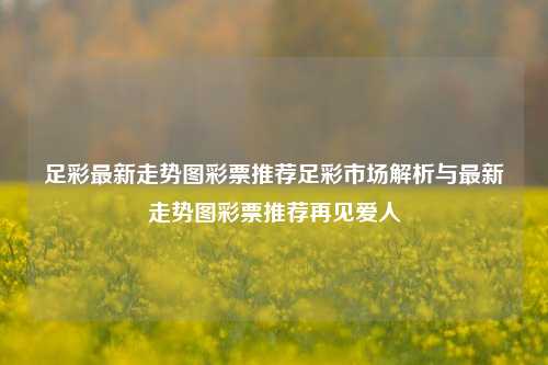 足彩最新走势图彩票推荐足彩市场解析与最新走势图彩票推荐再见爱人