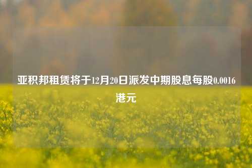 亚积邦租赁将于12月20日派发中期股息每股0.0016港元