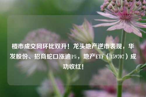 楼市成交同环比双升！龙头地产逆市表现，华发股份、招商蛇口涨逾1%，地产ETF（159707）成功收红！