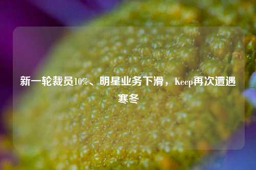 新一轮裁员10%、明星业务下滑，Keep再次遭遇寒冬