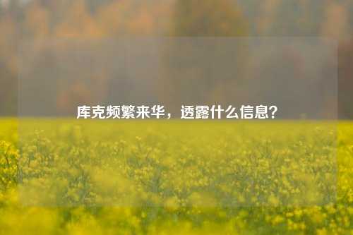 库克频繁来华，透露什么信息？