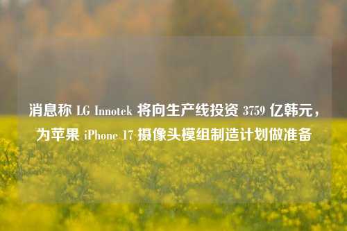 消息称 LG Innotek 将向生产线投资 3759 亿韩元，为苹果 iPhone 17 摄像头模组制造计划做准备