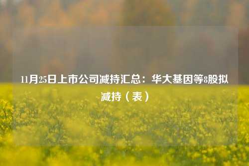 11月25日上市公司减持汇总：华大基因等8股拟减持（表）