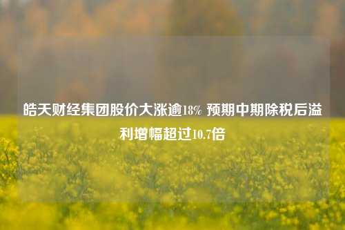 皓天财经集团股价大涨逾18% 预期中期除税后溢利增幅超过10.7倍