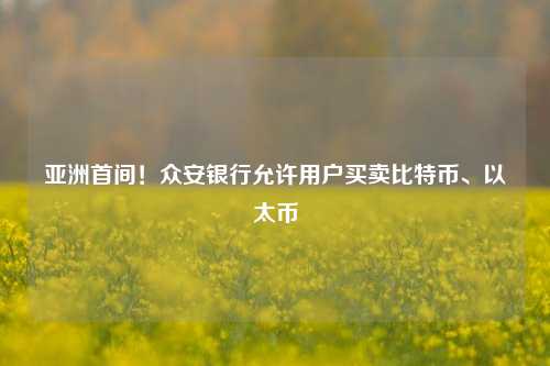 亚洲首间！众安银行允许用户买卖比特币、以太币