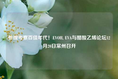 参观考察百佳年代！EVOH, EVA与醋酸乙烯论坛12月20日常州召开