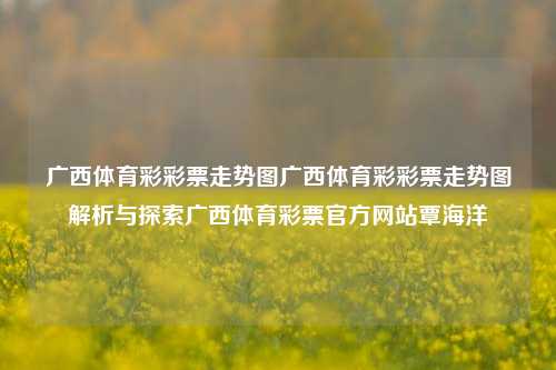 广西体育彩彩票走势图广西体育彩彩票走势图解析与探索广西体育彩票官方网站覃海洋