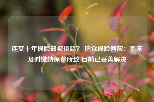 连交十年保险却被拒赔？ 瑞众保险回应：系未及时缴纳保费所致 目前已妥善解决