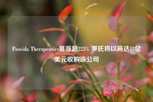 Poseida Therapeutics暴涨超223% 罗氏将以高达15亿美元收购该公司