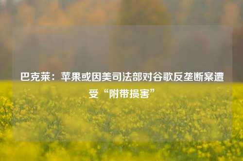 巴克莱：苹果或因美司法部对谷歌反垄断案遭受“附带损害”