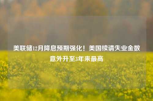 美联储12月降息预期强化！美国续请失业金数意外升至3年来最高