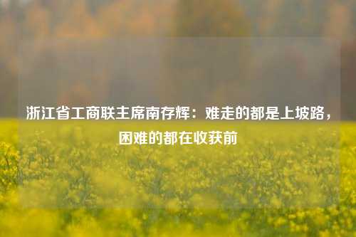 浙江省工商联主席南存辉：难走的都是上坡路，困难的都在收获前