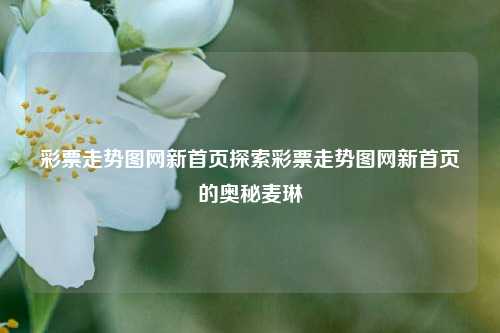 彩票走势图网新首页探索彩票走势图网新首页的奥秘麦琳