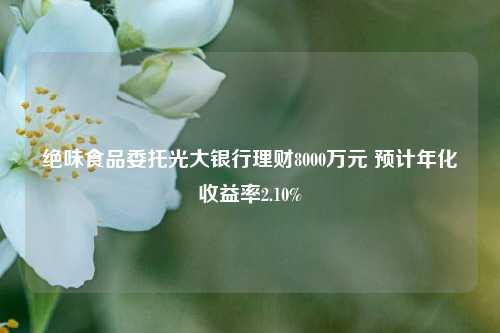 绝味食品委托光大银行理财8000万元 预计年化收益率2.10%