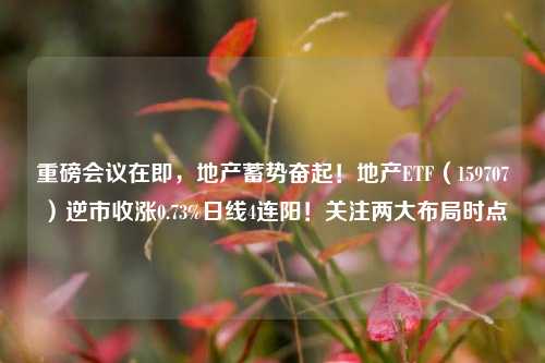 重磅会议在即，地产蓄势奋起！地产ETF（159707）逆市收涨0.73%日线4连阳！关注两大布局时点