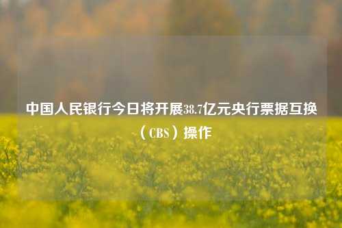 中国人民银行今日将开展38.7亿元央行票据互换（CBS）操作