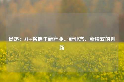 杨杰：AI+将催生新产业、新业态、新模式的创新