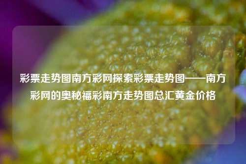 彩票走势图南方彩网探索彩票走势图——南方彩网的奥秘福彩南方走势图总汇黄金价格