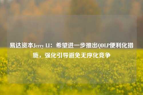 易达资本Jerry LI：希望进一步推出QDLP便利化措施，强化引导避免无序化竞争