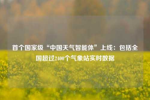 首个国家级“中国天气智能体”上线：包括全国超过2400个气象站实时数据