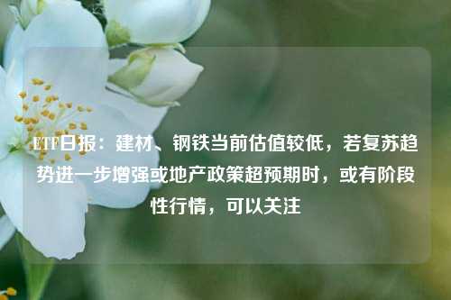 ETF日报：建材、钢铁当前估值较低，若复苏趋势进一步增强或地产政策超预期时，或有阶段性行情，可以关注