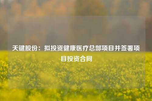 天键股份：拟投资健康医疗总部项目并签署项目投资合同