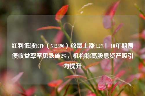 红利低波ETF（512890）放量上涨1.2%！10年期国债收益率罕见跌破2%，机构称高股息资产吸引力提升